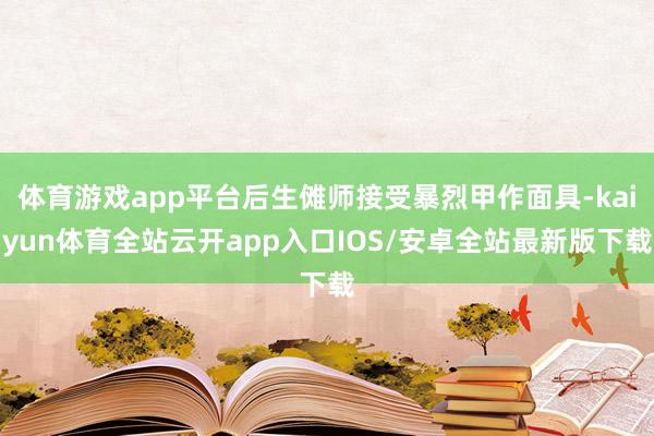 体育游戏app平台后生傩师接受暴烈甲作面具-kaiyun体育全站云开app入口IOS/安卓全站最新版下载