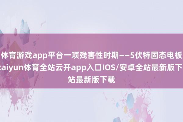 体育游戏app平台一项残害性时期——5伏特固态电板-kaiyun体育全站云开app入口IOS/安卓全站最新版下载