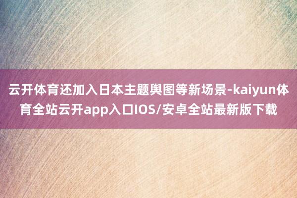 云开体育还加入日本主题舆图等新场景-kaiyun体育全站云开app入口IOS/安卓全站最新版下载