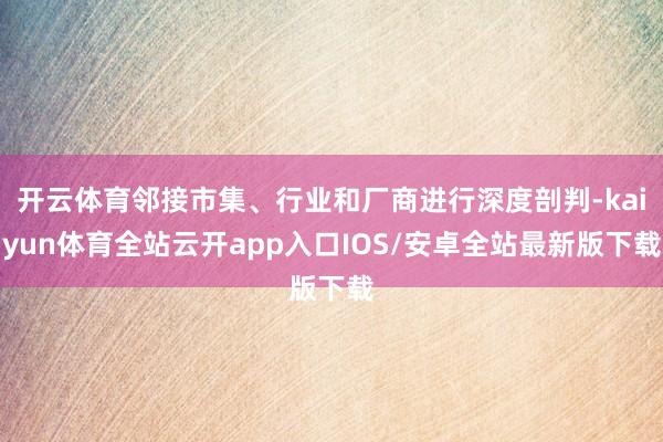 开云体育邻接市集、行业和厂商进行深度剖判-kaiyun体育全站云开app入口IOS/安卓全站最新版下载