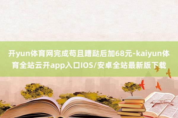 开yun体育网完成苟且蹧跶后加68元-kaiyun体育全站云开app入口IOS/安卓全站最新版下载