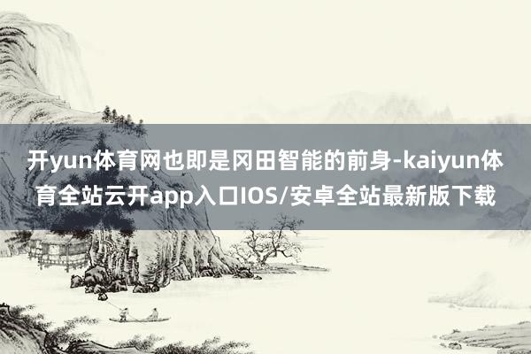开yun体育网也即是冈田智能的前身-kaiyun体育全站云开app入口IOS/安卓全站最新版下载