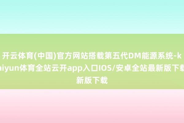 开云体育(中国)官方网站搭载第五代DM能源系统-kaiyun体育全站云开app入口IOS/安卓全站最新版下载