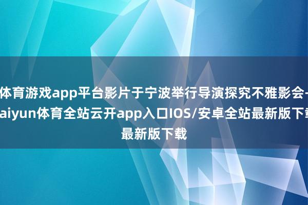 体育游戏app平台影片于宁波举行导演探究不雅影会-kaiyun体育全站云开app入口IOS/安卓全站最新版下载