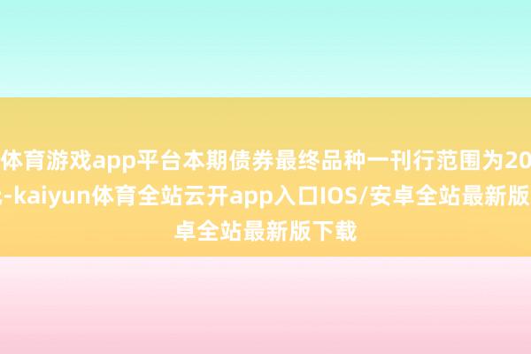 体育游戏app平台本期债券最终品种一刊行范围为20亿元-kaiyun体育全站云开app入口IOS/安卓全站最新版下载