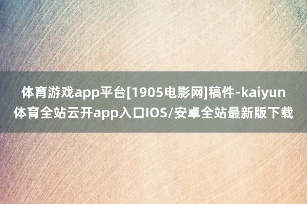 体育游戏app平台[1905电影网]稿件-kaiyun体育全站云开app入口IOS/安卓全站最新版下载