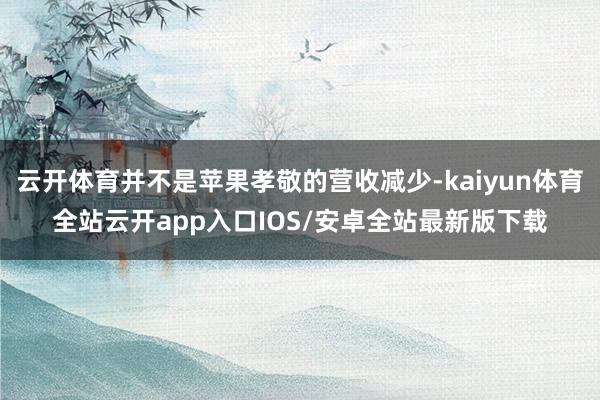 云开体育并不是苹果孝敬的营收减少-kaiyun体育全站云开app入口IOS/安卓全站最新版下载
