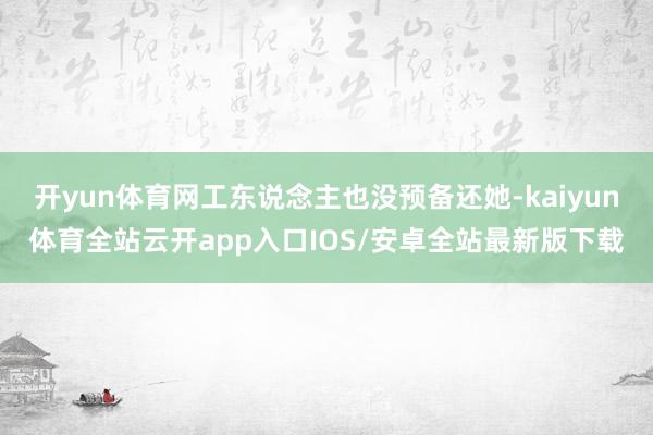开yun体育网工东说念主也没预备还她-kaiyun体育全站云开app入口IOS/安卓全站最新版下载