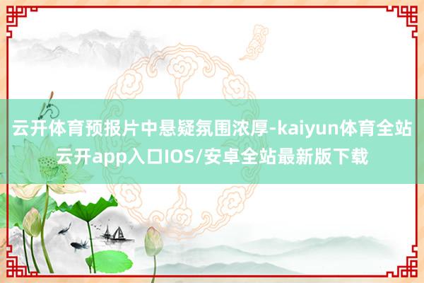 云开体育预报片中悬疑氛围浓厚-kaiyun体育全站云开app入口IOS/安卓全站最新版下载