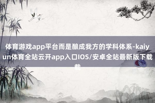 体育游戏app平台而是酿成我方的学科体系-kaiyun体育全站云开app入口IOS/安卓全站最新版下载