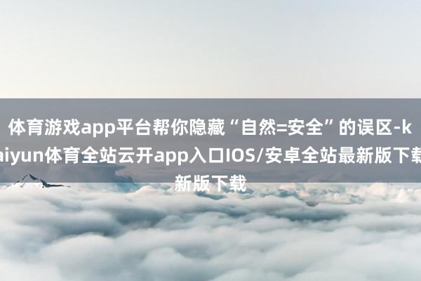 体育游戏app平台帮你隐藏“自然=安全”的误区-kaiyun体育全站云开app入口IOS/安卓全站最新版下载