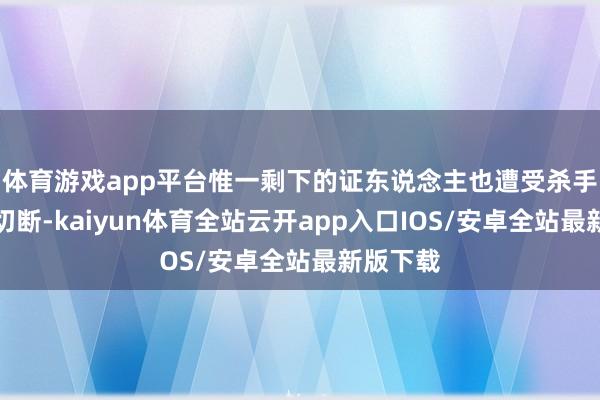 体育游戏app平台惟一剩下的证东说念主也遭受杀手为围追切断-kaiyun体育全站云开app入口IOS/安卓全站最新版下载