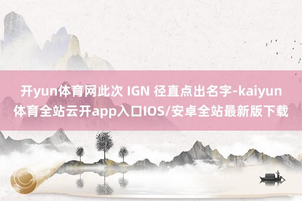 开yun体育网此次 IGN 径直点出名字-kaiyun体育全站云开app入口IOS/安卓全站最新版下载