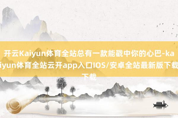 开云Kaiyun体育全站总有一款能戳中你的心巴-kaiyun体育全站云开app入口IOS/安卓全站最新版下载