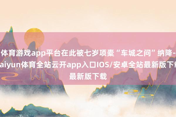 体育游戏app平台在此被七岁项橐“车城之问”纳降-kaiyun体育全站云开app入口IOS/安卓全站最新版下载