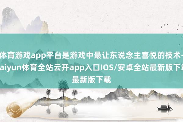 体育游戏app平台是游戏中最让东说念主喜悦的技术-kaiyun体育全站云开app入口IOS/安卓全站最新版下载