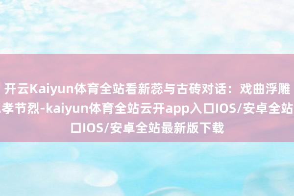 开云Kaiyun体育全站看新蕊与古砖对话:戏曲浮雕仍在演绎忠孝节烈-kaiyun体育全站云开app入口IOS/安卓全站最新版下载