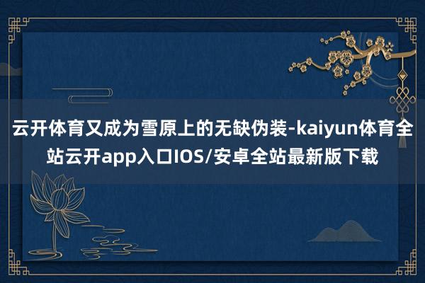 云开体育又成为雪原上的无缺伪装-kaiyun体育全站云开app入口IOS/安卓全站最新版下载