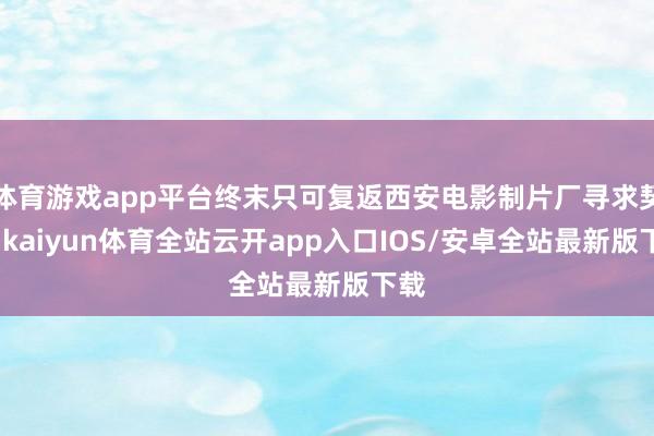 体育游戏app平台终末只可复返西安电影制片厂寻求契机-kaiyun体育全站云开app入口IOS/安卓全站最新版下载