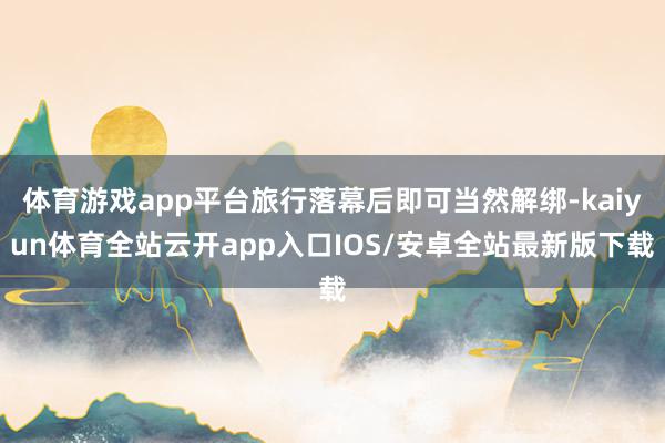 体育游戏app平台旅行落幕后即可当然解绑-kaiyun体育全站云开app入口IOS/安卓全站最新版下载