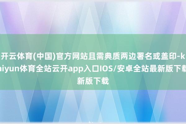 开云体育(中国)官方网站且需典质两边署名或盖印-kaiyun体育全站云开app入口IOS/安卓全站最新版下载