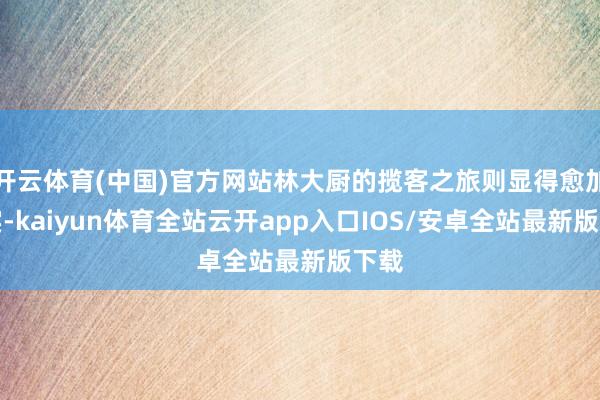 开云体育(中国)官方网站林大厨的揽客之旅则显得愈加真实-kaiyun体育全站云开app入口IOS/安卓全站最新版下载