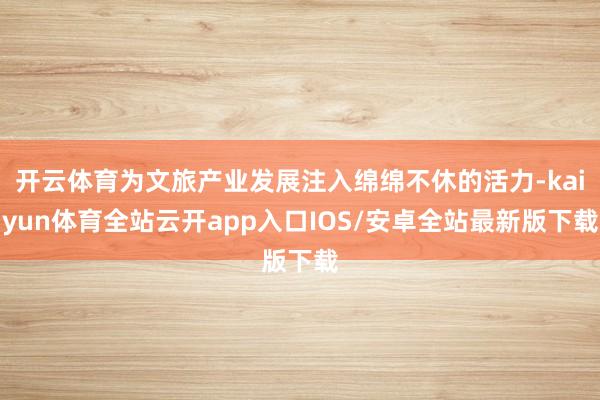 开云体育为文旅产业发展注入绵绵不休的活力-kaiyun体育全站云开app入口IOS/安卓全站最新版下载