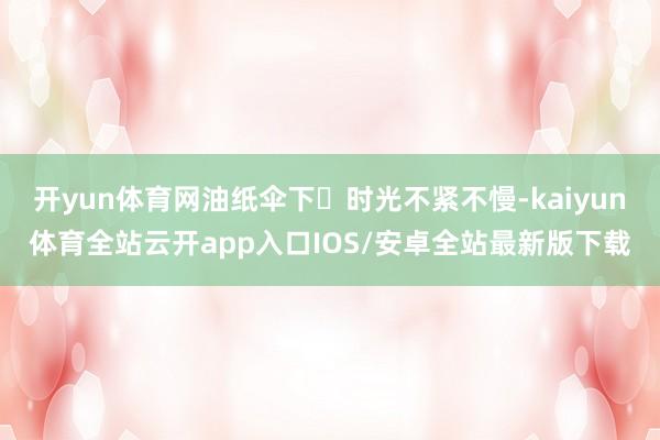 开yun体育网油纸伞下	时光不紧不慢-kaiyun体育全站云开app入口IOS/安卓全站最新版下载