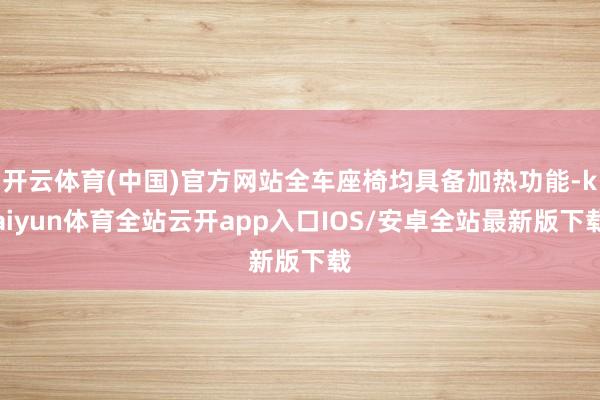 开云体育(中国)官方网站全车座椅均具备加热功能-kaiyun体育全站云开app入口IOS/安卓全站最新版下载