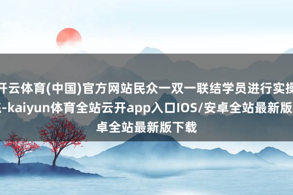 开云体育(中国)官方网站民众一双一联结学员进行实操锻练-kaiyun体育全站云开app入口IOS/安卓全站最新版下载