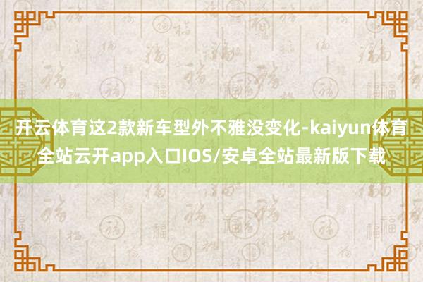 开云体育这2款新车型外不雅没变化-kaiyun体育全站云开app入口IOS/安卓全站最新版下载