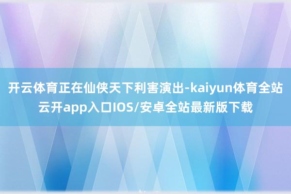 开云体育正在仙侠天下利害演出-kaiyun体育全站云开app入口IOS/安卓全站最新版下载