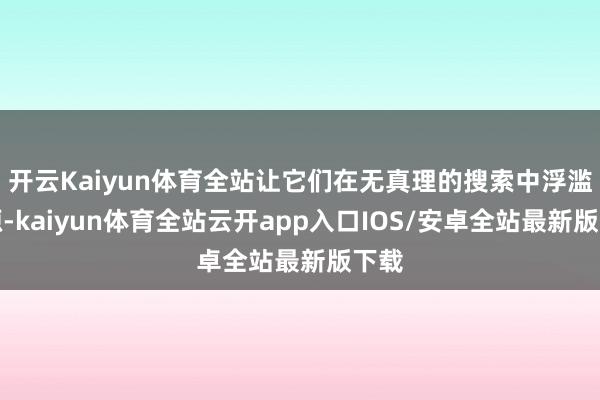 开云Kaiyun体育全站让它们在无真理的搜索中浮滥资源-kaiyun体育全站云开app入口IOS/安卓全站最新版下载