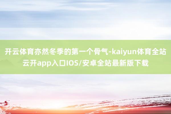 开云体育亦然冬季的第一个骨气-kaiyun体育全站云开app入口IOS/安卓全站最新版下载