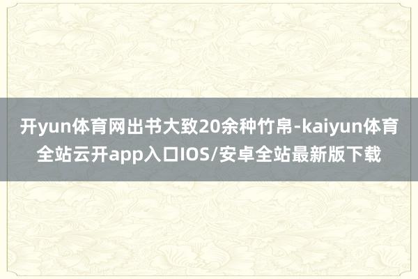 开yun体育网出书大致20余种竹帛-kaiyun体育全站云开app入口IOS/安卓全站最新版下载