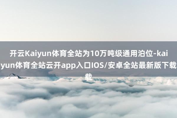 开云Kaiyun体育全站为10万吨级通用泊位-kaiyun体育全站云开app入口IOS/安卓全站最新版下载