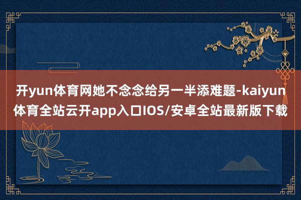 开yun体育网她不念念给另一半添难题-kaiyun体育全站云开app入口IOS/安卓全站最新版下载