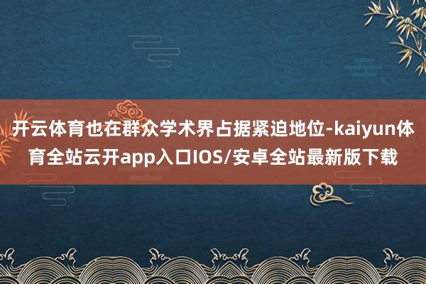 开云体育也在群众学术界占据紧迫地位-kaiyun体育全站云开app入口IOS/安卓全站最新版下载