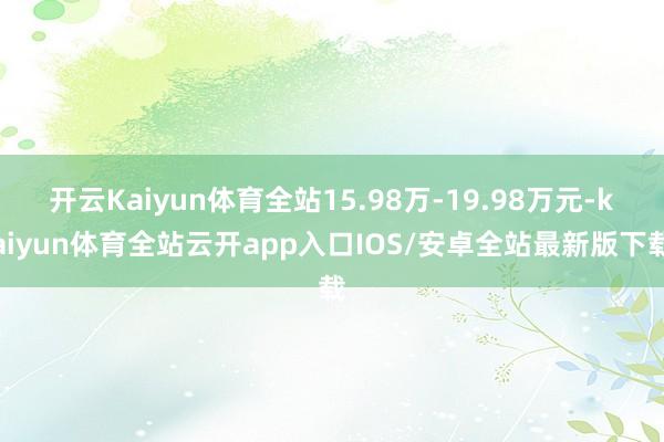 开云Kaiyun体育全站15.98万-19.98万元-kaiyun体育全站云开app入口IOS/安卓全站最新版下载