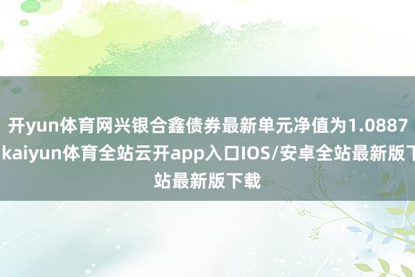 开yun体育网兴银合鑫债券最新单元净值为1.0887元-kaiyun体育全站云开app入口IOS/安卓全站最新版下载