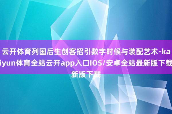 云开体育列国后生创客招引数字时候与装配艺术-kaiyun体育全站云开app入口IOS/安卓全站最新版下载