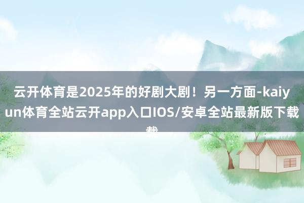 云开体育是2025年的好剧大剧！另一方面-kaiyun体育全站云开app入口IOS/安卓全站最新版下载