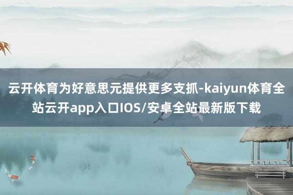 云开体育为好意思元提供更多支抓-kaiyun体育全站云开app入口IOS/安卓全站最新版下载