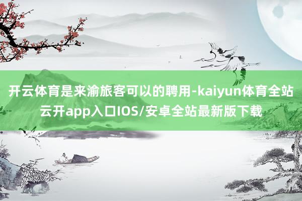 开云体育是来渝旅客可以的聘用-kaiyun体育全站云开app入口IOS/安卓全站最新版下载