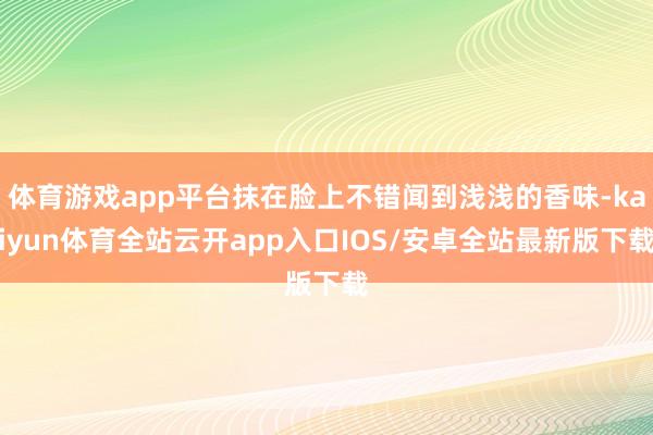 体育游戏app平台抹在脸上不错闻到浅浅的香味-kaiyun体育全站云开app入口IOS/安卓全站最新版下载