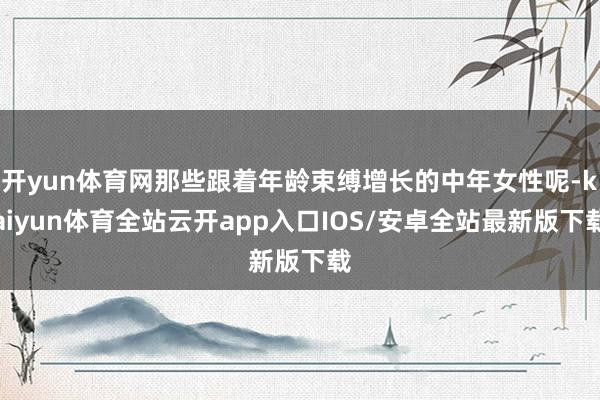 开yun体育网那些跟着年龄束缚增长的中年女性呢-kaiyun体育全站云开app入口IOS/安卓全站最新版下载