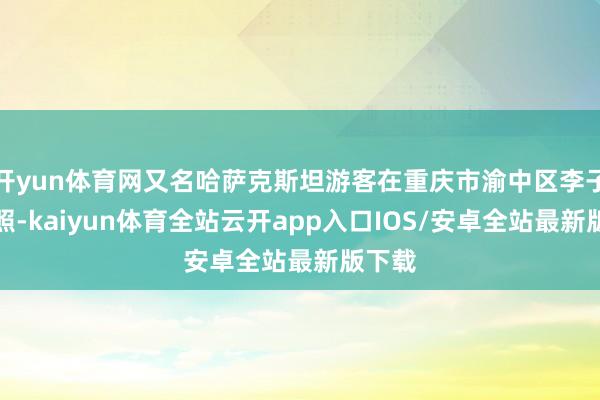 开yun体育网又名哈萨克斯坦游客在重庆市渝中区李子坝拍照-kaiyun体育全站云开app入口IOS/安卓全站最新版下载