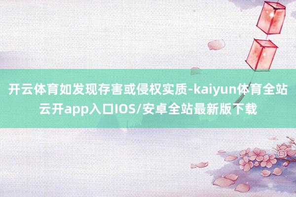 开云体育如发现存害或侵权实质-kaiyun体育全站云开app入口IOS/安卓全站最新版下载