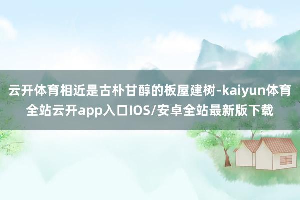 云开体育相近是古朴甘醇的板屋建树-kaiyun体育全站云开app入口IOS/安卓全站最新版下载
