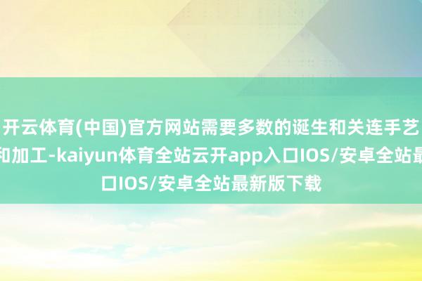 开云体育(中国)官方网站需要多数的诞生和关连手艺进行开采和加工-kaiyun体育全站云开app入口IOS/安卓全站最新版下载